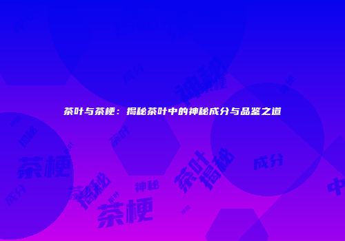 茶叶与茶梗：揭秘茶叶中的神秘成分与品鉴之道