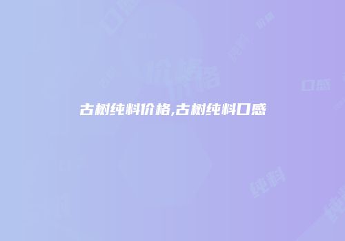 古树纯料价格,古树纯料口感