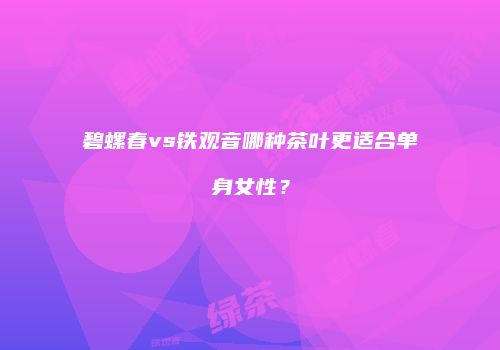 碧螺春vs铁观音哪种茶叶更适合单身女性？