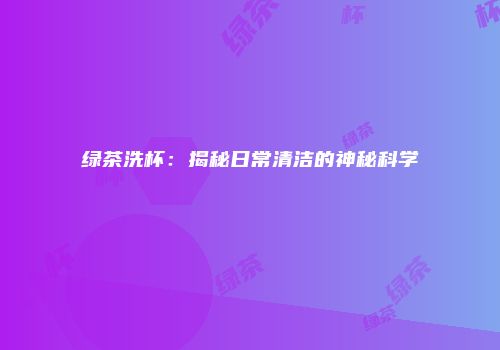 绿茶洗杯：揭秘日常清洁的神秘科学