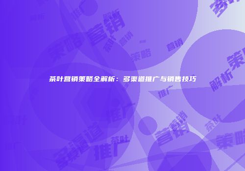 茶叶营销策略全解析：多渠道推广与销售技巧