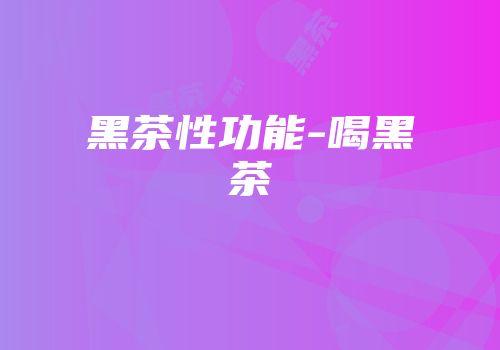 黑茶性功能-喝黑茶
