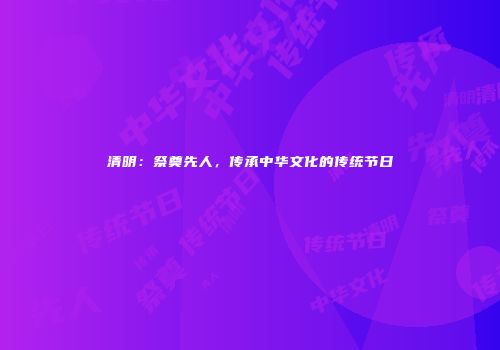 清明：祭奠先人，传承中华文化的传统节日