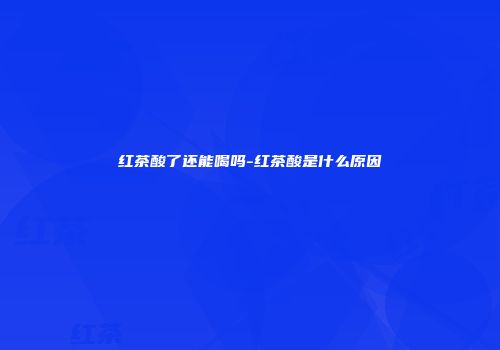 红茶酸了还能喝吗-红茶酸是什么原因