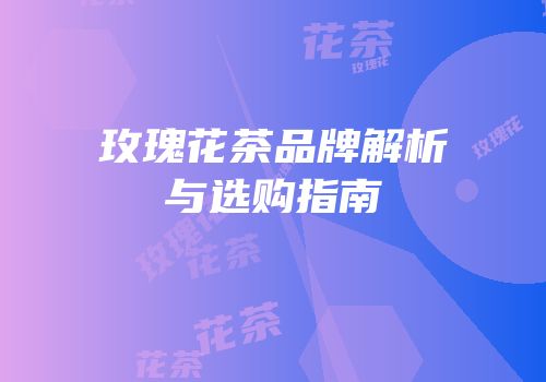 玫瑰花茶品牌解析与选购指南