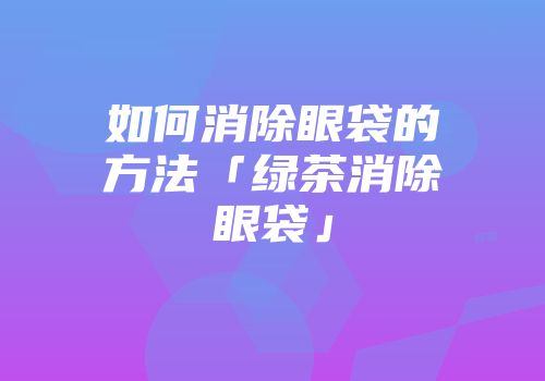 如何消除眼袋的方法「绿茶消除眼袋」