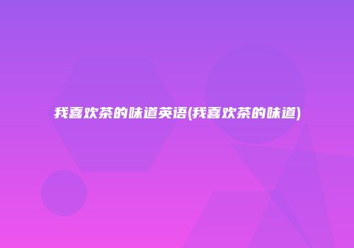 我喜欢茶的味道英语(我喜欢茶的味道)