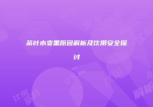 茶叶水变黑原因解析及饮用安全探讨