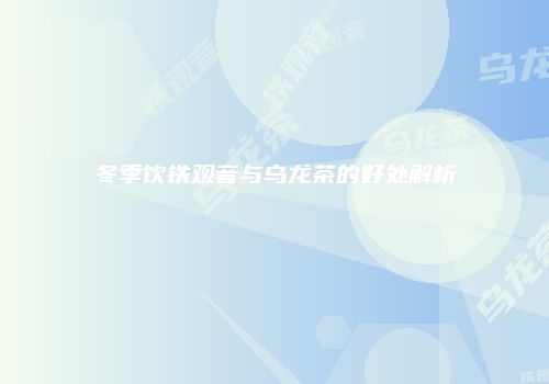 冬季饮铁观音与乌龙茶的好处解析