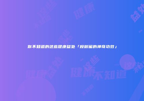 你不知道的这些健康益处「桉树蜜的神奇功效」