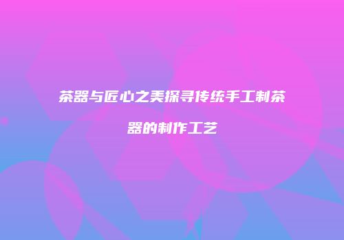 茶器与匠心之美探寻传统手工制茶器的制作工艺
