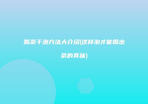 喝茶干泡方法大介绍(这样泡才能喝出茶的真味)