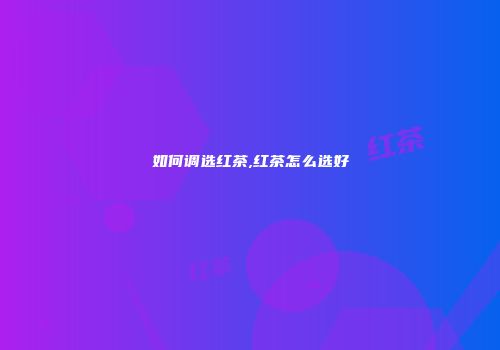 如何调选红茶,红茶怎么选好