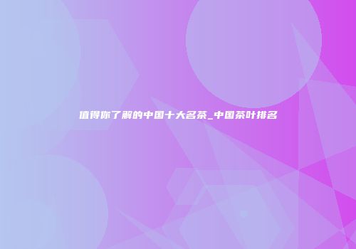 值得你了解的中国十大名茶_中国茶叶排名