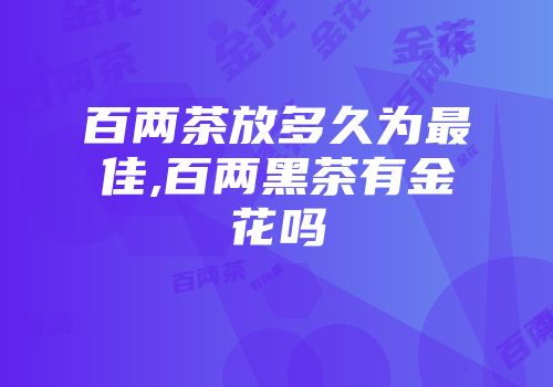 百两茶放多久为最佳,百两黑茶有金花吗