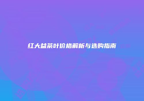 红大益茶叶价格解析与选购指南