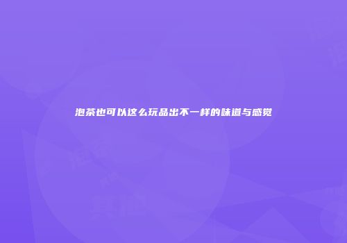 泡茶也可以这么玩品出不一样的味道与感觉