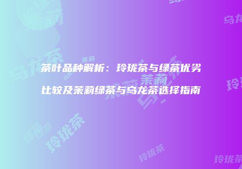 茶叶品种解析：玲珑茶与绿茶优劣比较及茉莉绿茶与乌龙茶选择指南