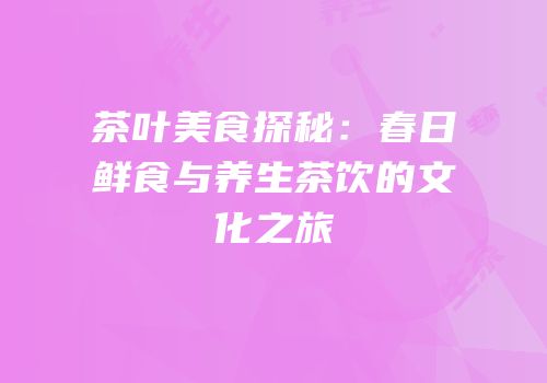 茶叶美食探秘：春日鲜食与养生茶饮的文化之旅
