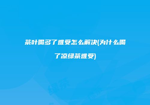 茶叶喝多了难受怎么解决(为什么喝了凉绿茶难受)