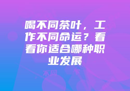 喝不同茶叶，工作不同命运？看看你适合哪种职业发展