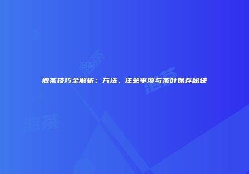 泡茶技巧全解析：方法、注意事项与茶叶保存秘诀