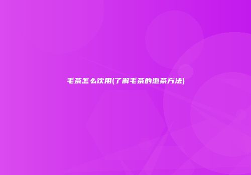 毛茶怎么饮用(了解毛茶的泡茶方法)