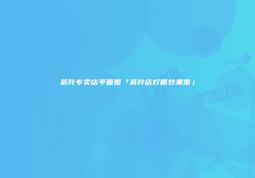 茶叶专卖店平面图「茶叶店灯箱效果图」
