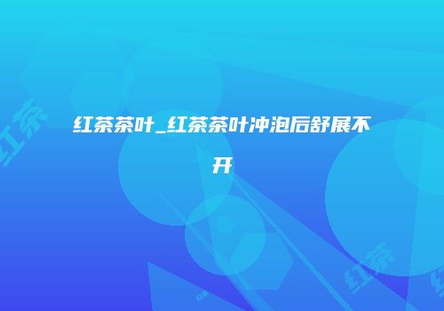 红茶茶叶_红茶茶叶冲泡后舒展不开