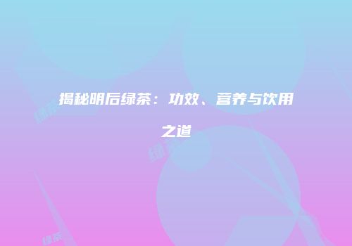 揭秘明后绿茶：功效、营养与饮用之道