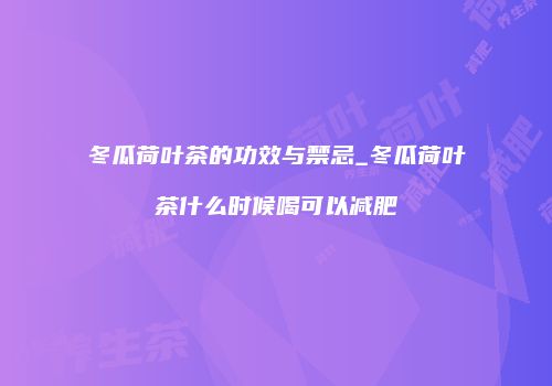 冬瓜荷叶茶的功效与禁忌_冬瓜荷叶茶什么时候喝可以减肥