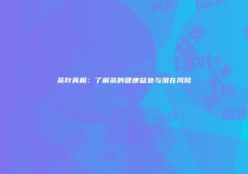 茶叶真相：了解茶的健康益处与潜在风险
