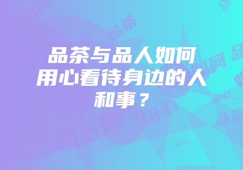 品茶与品人如何用心看待身边的人和事？