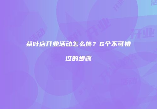 茶叶店开业活动怎么搞？6个不可错过的步骤