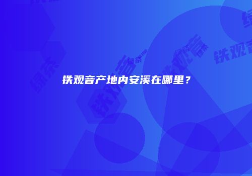 铁观音产地内安溪在哪里？