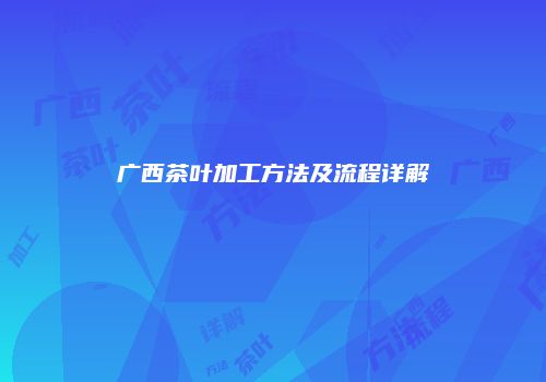 广西茶叶加工方法及流程详解