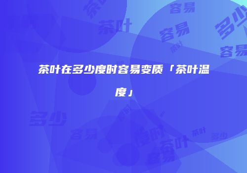茶叶在多少度时容易变质「茶叶温度」
