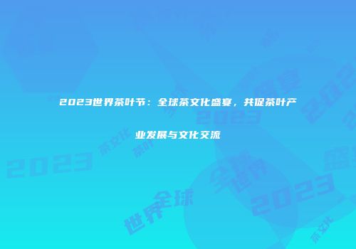 2023世界茶叶节：全球茶文化盛宴，共促茶叶产业发展与文化交流