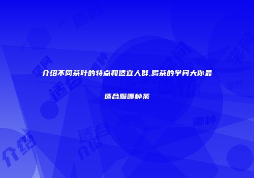 介绍不同茶叶的特点和适宜人群,喝茶的学问大你最适合喝哪种茶