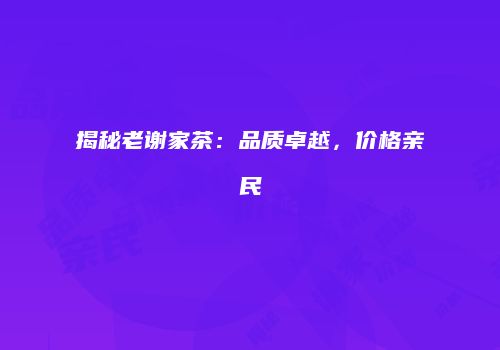揭秘老谢家茶：品质卓越，价格亲民