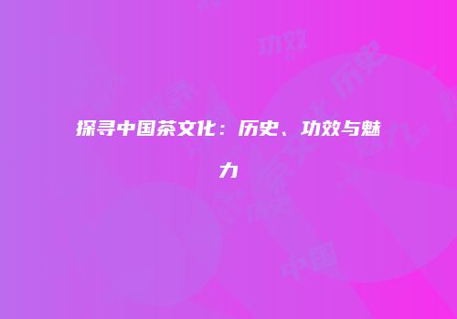 探寻中国茶文化：历史、功效与魅力