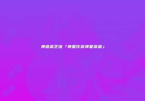禅道茶艺馆「禅堂饮茶禅堂茶道」