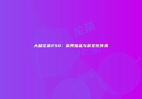 大益沱茶250：茶界珍品与茶文化传承