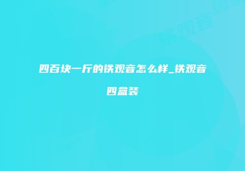 四百块一斤的铁观音怎么样_铁观音四盒装