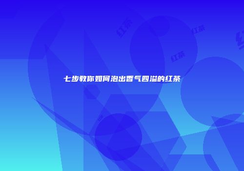 七步教你如何泡出香气四溢的红茶