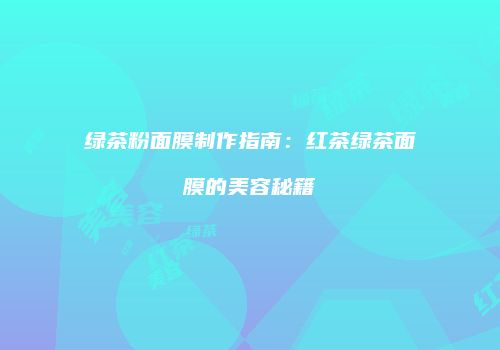 绿茶粉面膜制作指南：红茶绿茶面膜的美容秘籍