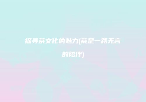 探寻茶文化的魅力(茶是一路无言的陪伴)