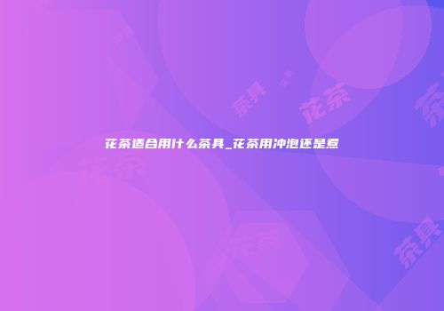 花茶适合用什么茶具_花茶用冲泡还是煮
