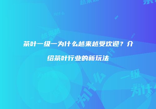 茶叶一级一为什么越来越受欢迎？介绍茶叶行业的新玩法