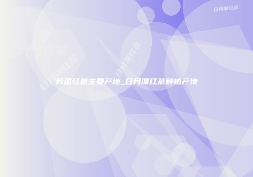 我国红茶主要产地_日月潭红茶种植产地